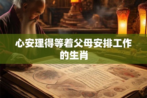 心安理得等着父母安排工作的生肖