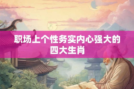 职场上个性务实内心强大的四大生肖