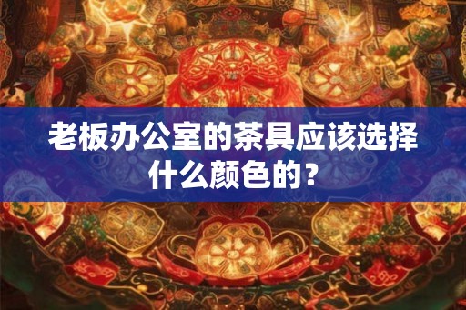 老板办公室的茶具应该选择什么颜色的？