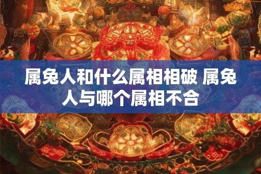 属兔人和什么属相相破 属兔人与哪个属相不合