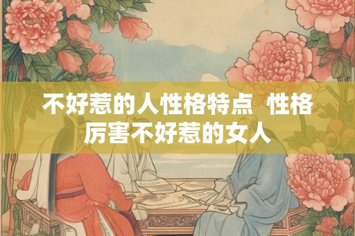 不好惹的人性格特点 性格厉害不好惹的女人 不好惹的人性格特点 性格厉害不好惹的女人