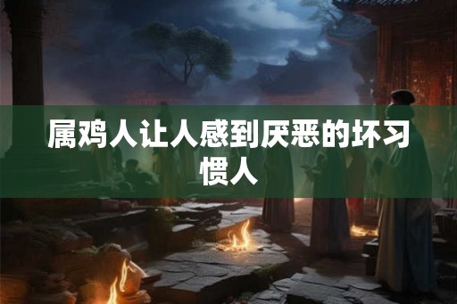 属鸡人让人感到厌恶的坏习惯人