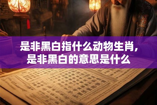 是非黑白指什么动物生肖,是非黑白的意思是什么