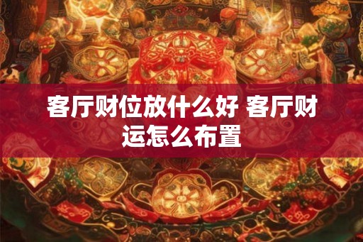 客厅财位放什么好 客厅财运怎么布置 客厅财位放什么好 客厅财运怎么布置