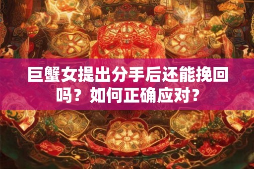 巨蟹女提出分手后还能挽回吗？如何正确应对？