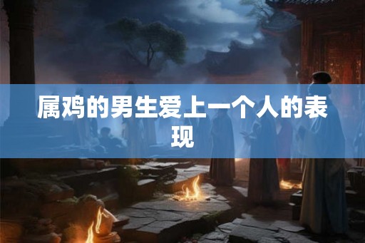 属鸡的男生爱上一个人的表现