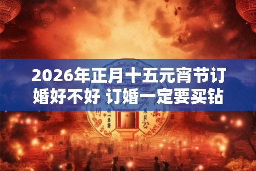 2026年正月十五元宵节订婚好不好 订婚一定要买钻戒吗