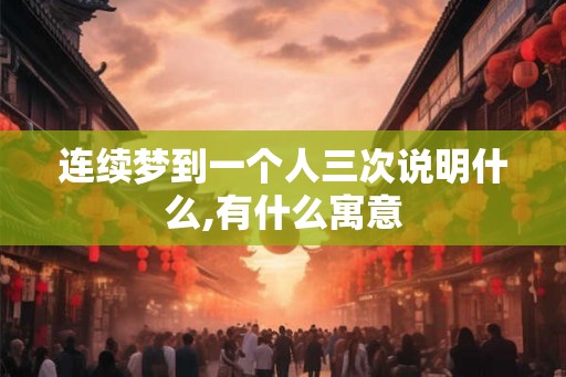 连续梦到一个人三次说明什么,有什么寓意