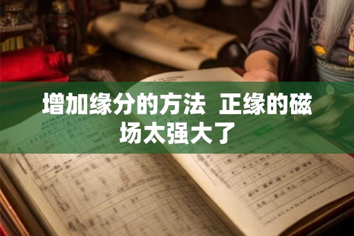 增加缘分的方法  正缘的磁场太强大了