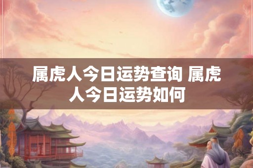 属虎人今日运势查询 属虎人今日运势如何