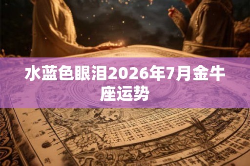 水蓝色眼泪2026年7月金牛座运势