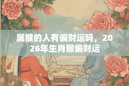 属猴的人有偏财运吗,2026年生肖猴偏财运 属猴的人有偏财运吗,2026年生肖猴偏财运