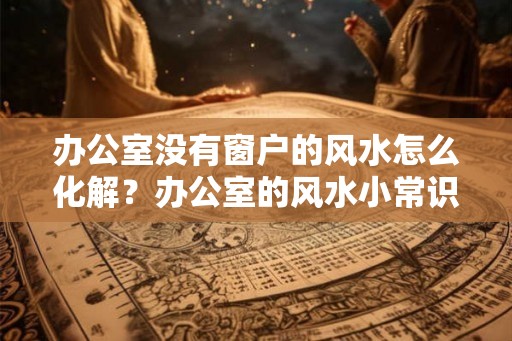 办公室没有窗户的风水怎么化解？办公室的风水小常识有哪些？