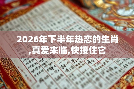 2026年下半年热恋的生肖,真爱来临,快接住它
