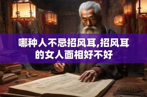 哪种人不忌招风耳,招风耳的女人面相好不好 哪种人不忌招风耳,招风耳的女人面相好不好