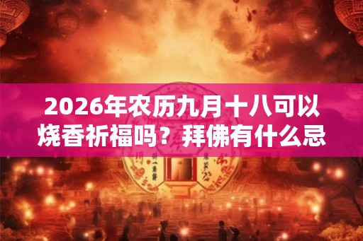 2026年农历九月十八可以烧香祈福吗？拜佛有什么忌讳？