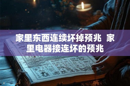 家里东西连续坏掉预兆  家里电器接连坏的预兆