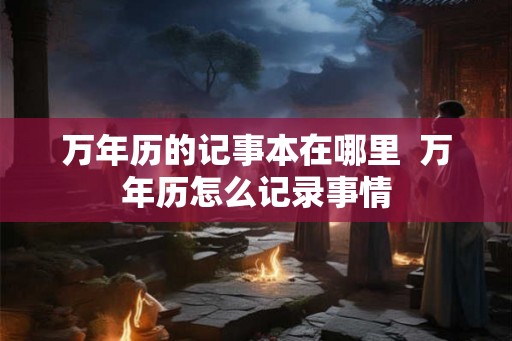 万年历的记事本在哪里 万年历怎么记录事情 万年历的记事本在哪里 万年历怎么记录事情