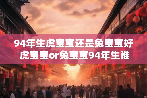 94年生虎宝宝还是兔宝宝好 虎宝宝or兔宝宝94年生谁更棒 94年生虎宝宝还是兔宝宝好 虎宝宝or兔宝宝94年生谁更棒