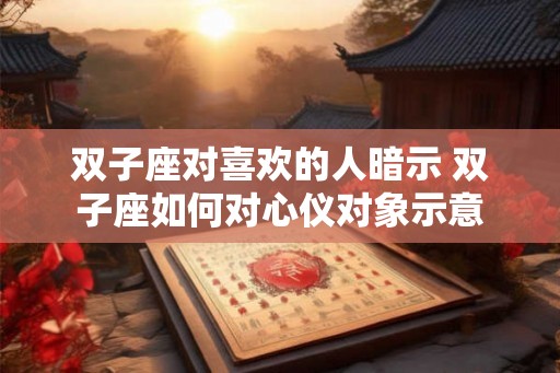 双子座对喜欢的人暗示 双子座如何对心仪对象示意 双子座对喜欢的人暗示 双子座如何对心仪对象示意