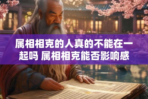 属相相克的人真的不能在一起吗 属相相克能否影响感情 属相相克的人真的不能在一起吗 属相相克能否影响感情