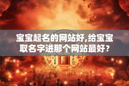 宝宝起名的网站好,给宝宝取名字进那个网站最好？
