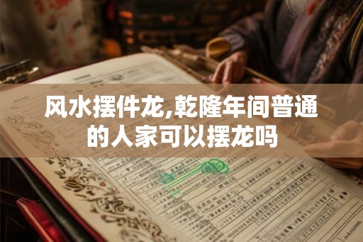 风水摆件龙,乾隆年间普通的人家可以摆龙吗