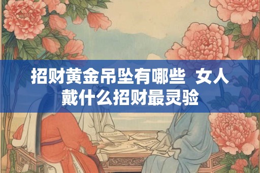 招财黄金吊坠有哪些  女人戴什么招财最灵验