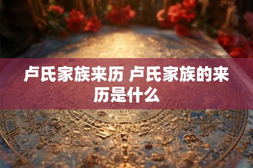 卢氏家族来历 卢氏家族的来历是什么