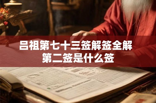 吕祖第七十三签解签全解 第二签是什么签 吕祖第七十三签解签全解 第二签是什么签