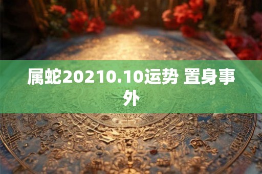 属蛇20210.10运势 置身事外