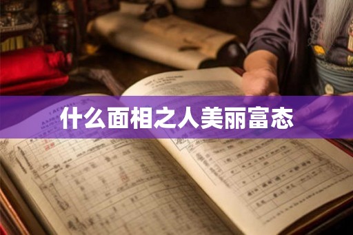 什么面相之人美丽富态