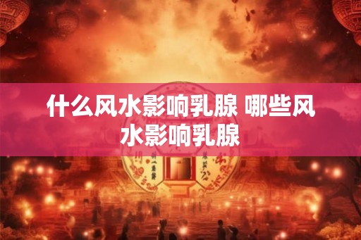 什么风水影响乳腺 哪些风水影响乳腺
