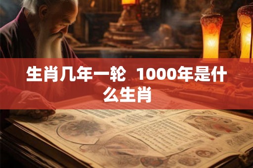 生肖几年一轮  1000年是什么生肖