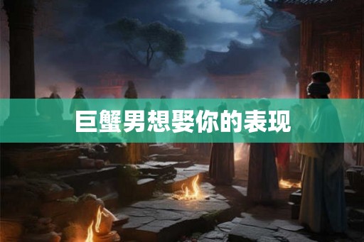 巨蟹男想娶你的表现