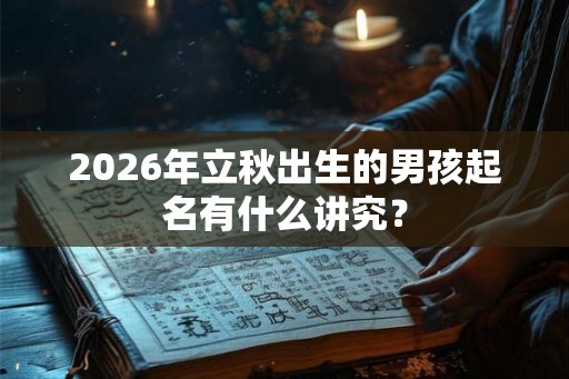2026年立秋出生的男孩起名有什么讲究？