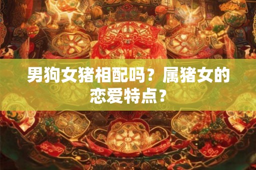 男狗女猪相配吗？属猪女的恋爱特点？