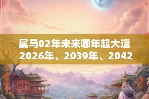 属马02年未来哪年起大运 2026年、2039年、2042年