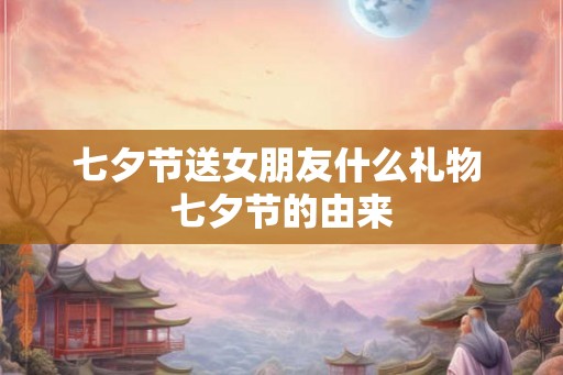 七夕节送女朋友什么礼物 七夕节的由来 七夕节送女朋友什么礼物 七夕节的由来