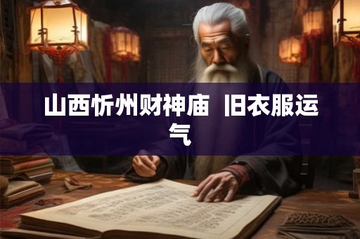 山西忻州财神庙  旧衣服运气