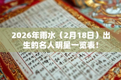 2026年雨水（2月18日）出生的名人明星一览表！