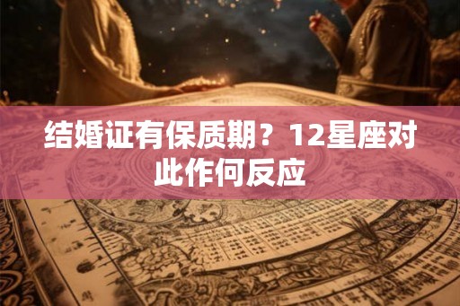 结婚证有保质期？12星座对此作何反应