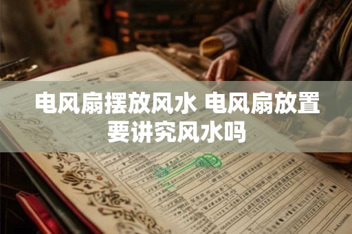 电风扇摆放风水 电风扇放置要讲究风水吗