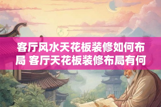 客厅风水天花板装修如何布局 客厅天花板装修布局有何风水禁忌