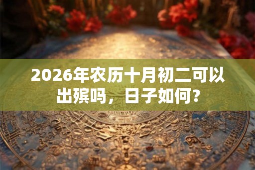2026年农历十月初二可以出殡吗,日子如何? 2026年农历十月初二可以出殡吗,日子如何?