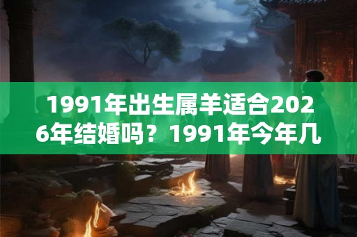 1991年出生属羊适合2026年结婚吗？1991年今年几岁？