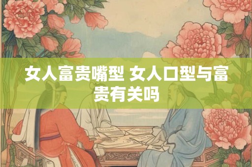 女人富贵嘴型 女人口型与富贵有关吗