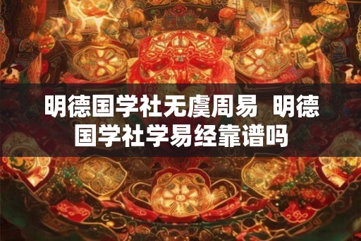 明德国学社无虞周易 明德国学社学易经靠谱吗 明德国学社无虞周易 明德国学社学易经靠谱吗