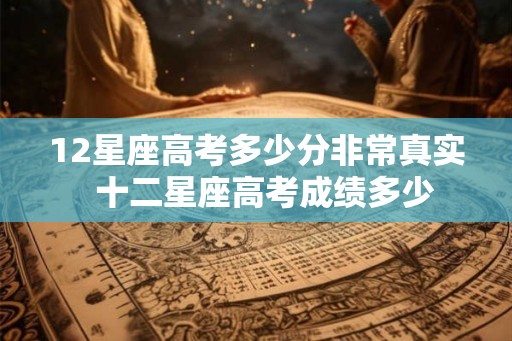 12星座高考多少分非常真实 十二星座高考成绩多少 12星座高考多少分非常真实 十二星座高考成绩多少