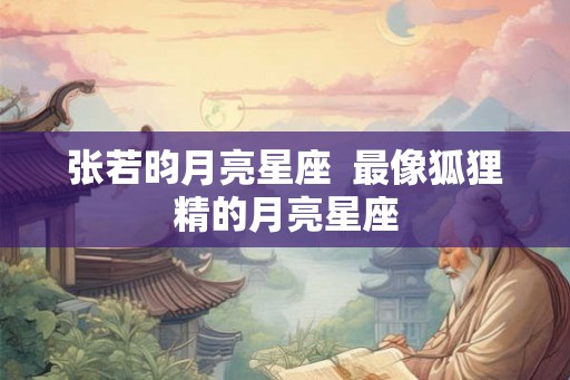 张若昀月亮星座  最像狐狸精的月亮星座